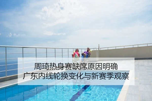 周琦热身赛缺席原因明确 广东内线轮换变化与新赛季观察