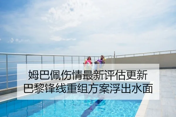 姆巴佩伤情最新评估更新 巴黎锋线重组方案浮出水面
