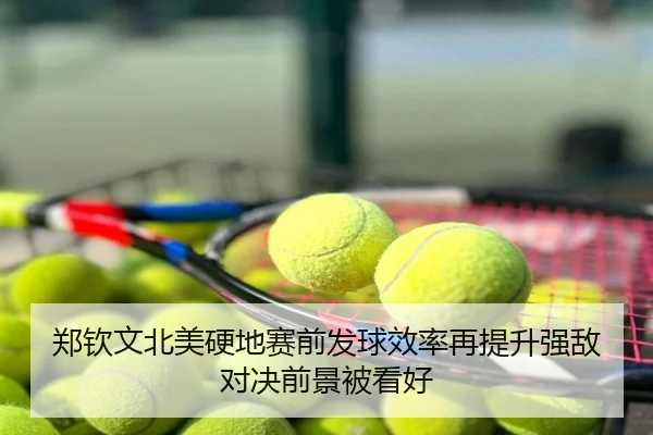郑钦文北美硬地赛前发球效率再提升强敌对决前景被看好