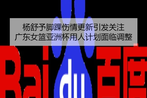 杨舒予脚踝伤情更新引发关注 广东女篮亚洲杯用人计划面临调整