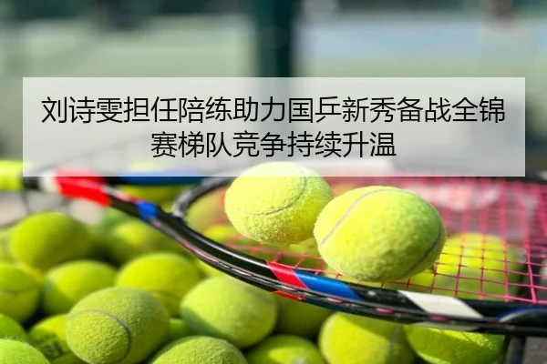 刘诗雯担任陪练助力国乒新秀备战全锦赛梯队竞争持续升温