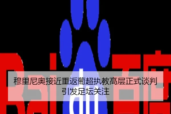 穆里尼奥接近重返葡超执教高层正式谈判引发足坛关注