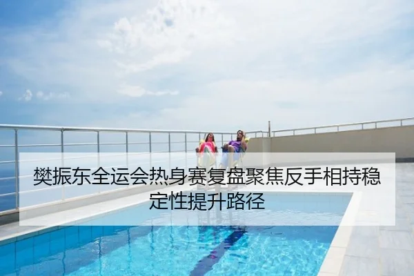 樊振东全运会热身赛复盘聚焦反手相持稳定性提升路径