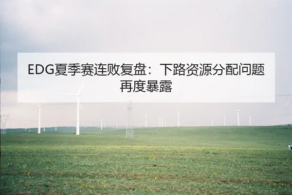 EDG夏季赛连败复盘：下路资源分配问题再度暴露