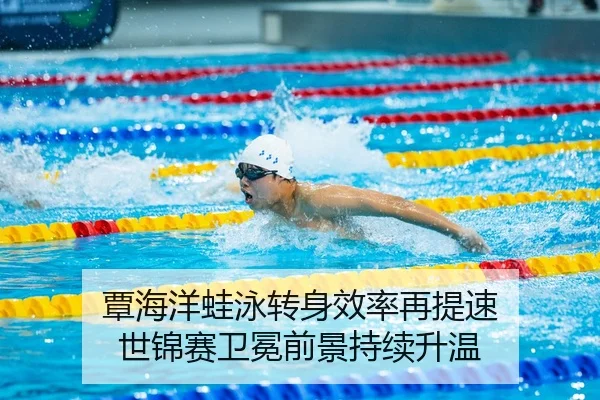 覃海洋蛙泳转身效率再提速 世锦赛卫冕前景持续升温