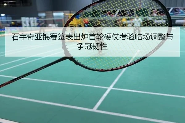 石宇奇亚锦赛签表出炉首轮硬仗考验临场调整与争冠韧性