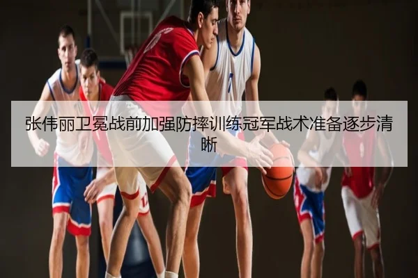 张伟丽卫冕战前加强防摔训练冠军战术准备逐步清晰