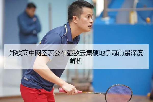 郑钦文中网签表公布强敌云集硬地争冠前景深度解析